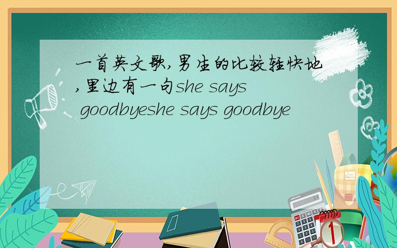 一首英文歌,男生的比较轻快地,里边有一句she says goodbyeshe says goodbye