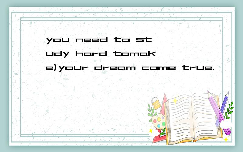 you need to study hard tomake)your dream come true.