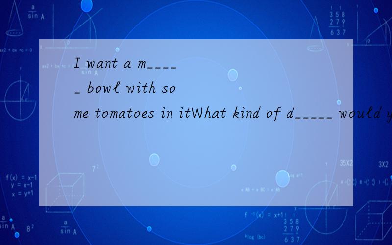 I want a m_____ bowl with some tomatoes in itWhat kind of d_____ would you like?He is o_______ some food in the noodle house 不好意思