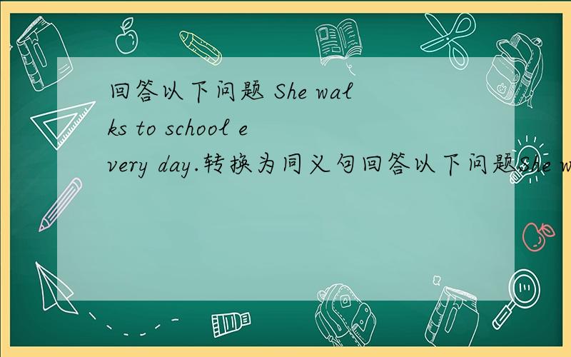 回答以下问题 She walks to school every day.转换为同义句回答以下问题She walks to school every day.转换为同义句She often goes to Jinan by plane.对此句提问