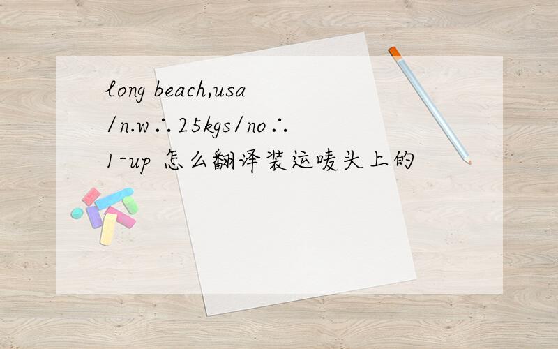 long beach,usa/n.w∴25kgs/no∴1-up 怎么翻译装运唛头上的