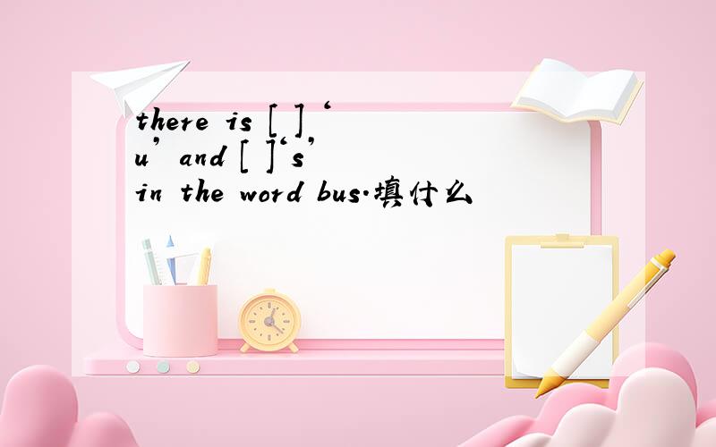 there is [ ] ‘u’ and [ ]‘s’ in the word bus.填什么