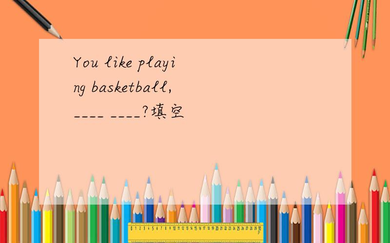 You like playing basketball,____ ____?填空