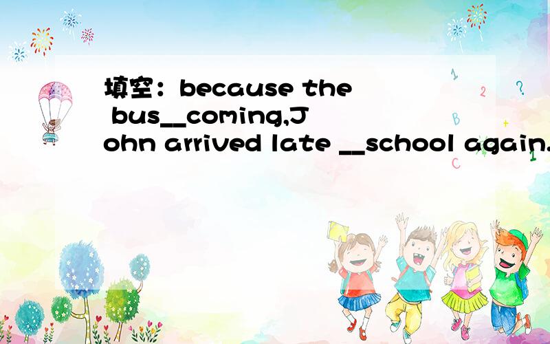 填空：because the bus__coming,John arrived late __school again.为什么wai late(in);for
