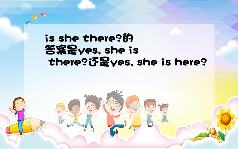 is she there?的答案是yes, she is there?还是yes, she is here?