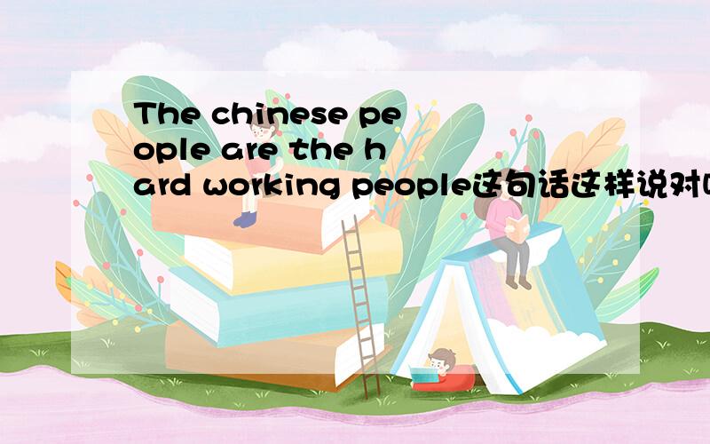 The chinese people are the hard working people这句话这样说对吗?
