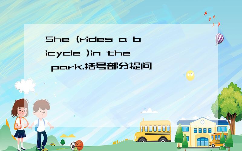 She (rides a bicycle )in the park.括号部分提问