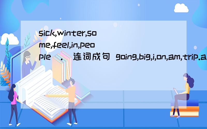 sick,winter,some,feel,in,people[.]连词成句 going,big,i,on,am,trip.a[.] tht,to,am,hear,i,sorry[.]
