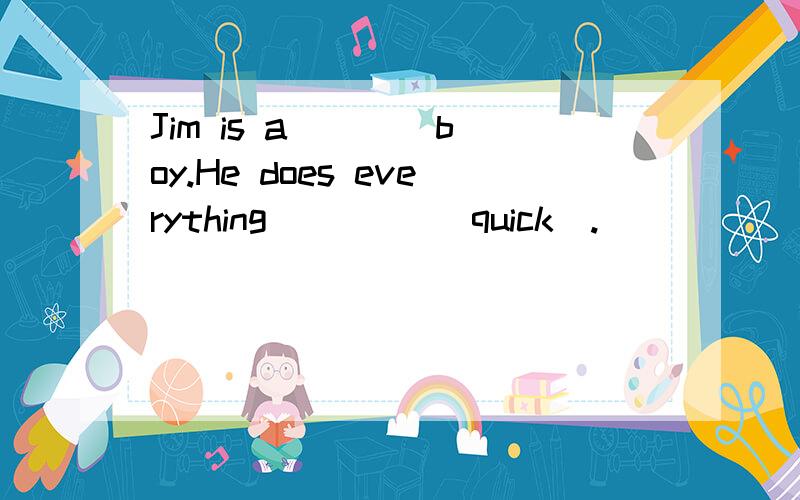 Jim is a ___ boy.He does everything ____(quick).
