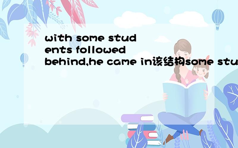 with some students followed behind,he came in该结构some students 应该是followed 的逻辑主语吧,为什么用followed而不用following的主动形式呢