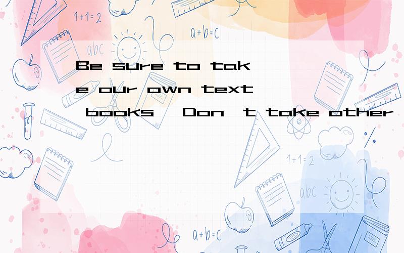 Be sure to take our own text books ,Don′t take other′s by m-----