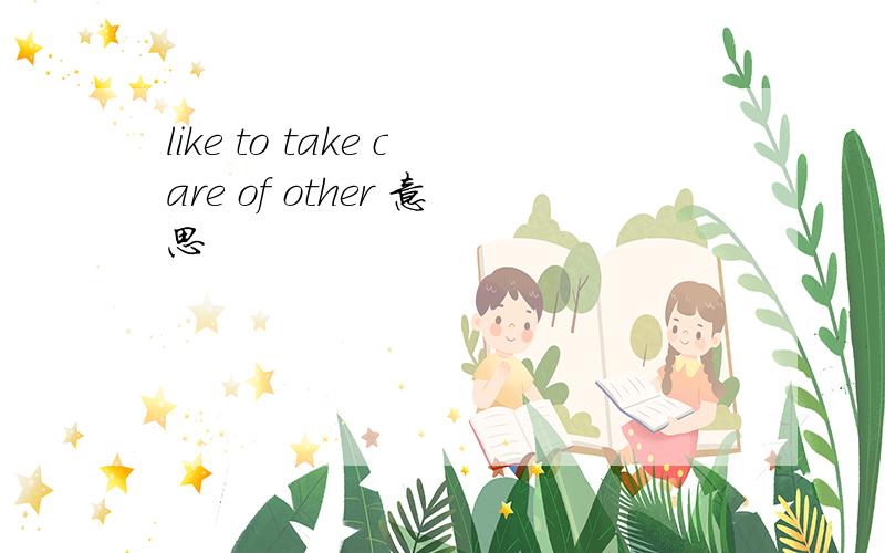 like to take care of other 意思