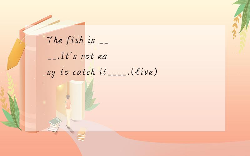 The fish is ____.It's not easy to catch it____.(live)