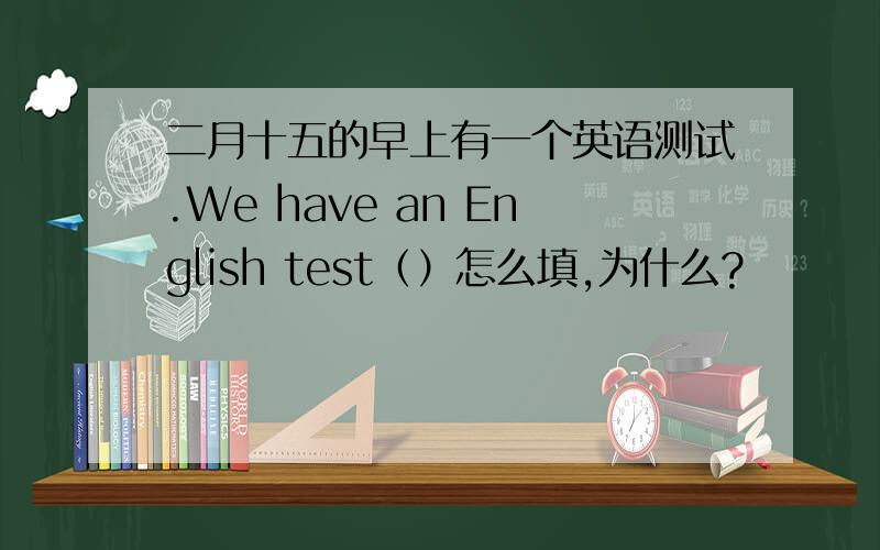 二月十五的早上有一个英语测试.We have an English test（）怎么填,为什么?