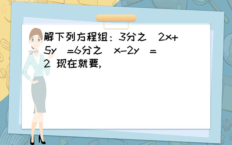 解下列方程组：3分之(2x+5y)=6分之(x-2y)=2 现在就要,