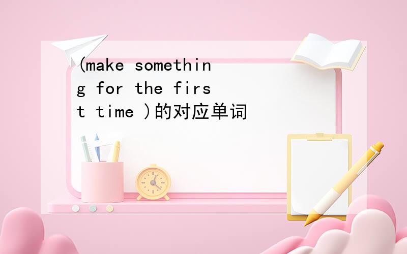 (make something for the first time )的对应单词