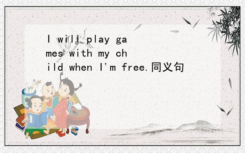 I will play games with my child when I'm free.同义句