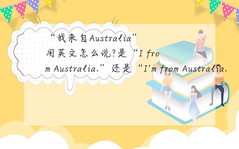 “我来自Australia”用英文怎么说?是“I from Australia.”还是“I'm from Australia.