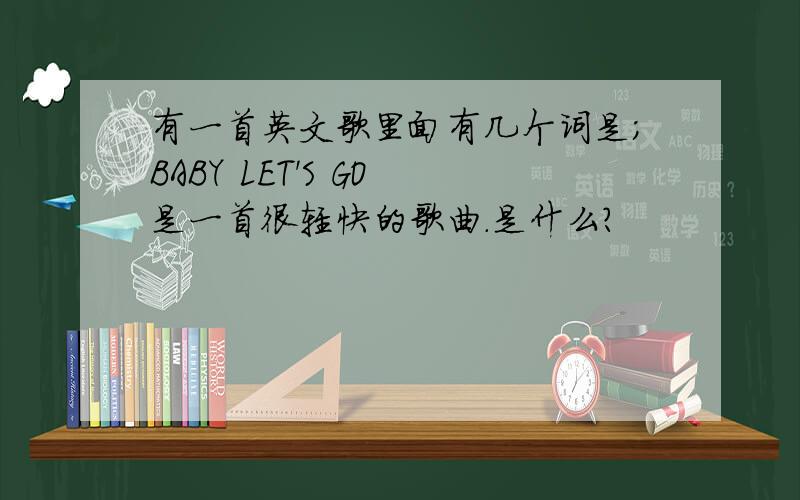 有一首英文歌里面有几个词是；BABY LET'S GO 是一首很轻快的歌曲.是什么?