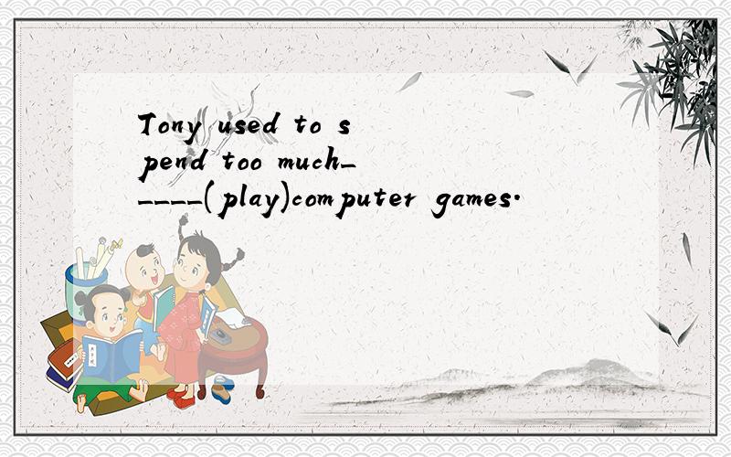 Tony used to spend too much_____(play)computer games.