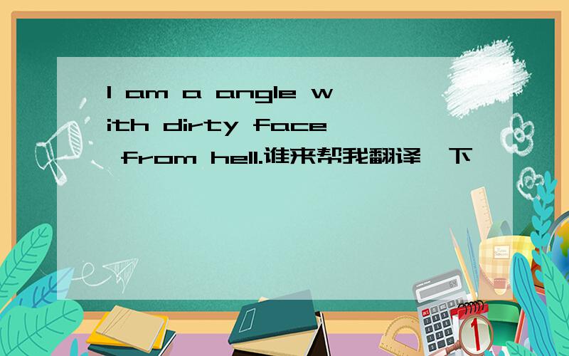 I am a angle with dirty face from hell.谁来帮我翻译一下