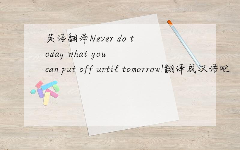 英语翻译Never do today what you can put off until tomorrow!翻译成汉语吧