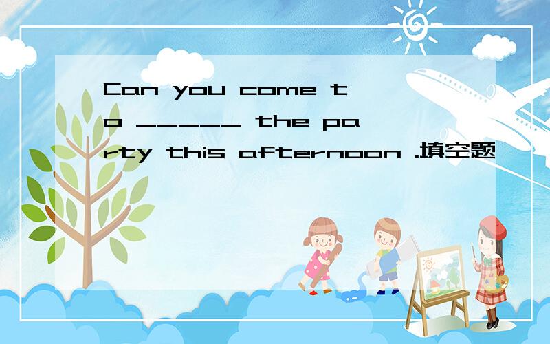 Can you come to _____ the party this afternoon .填空题