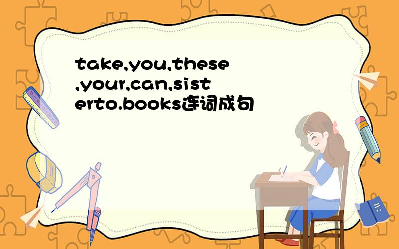 take,you,these,your,can,sisterto.books连词成句