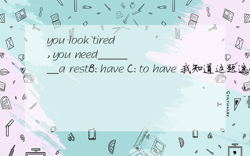 you look tired,you need_______a restB：have C：to have 我知道这题选C,给我一个不选B的理由