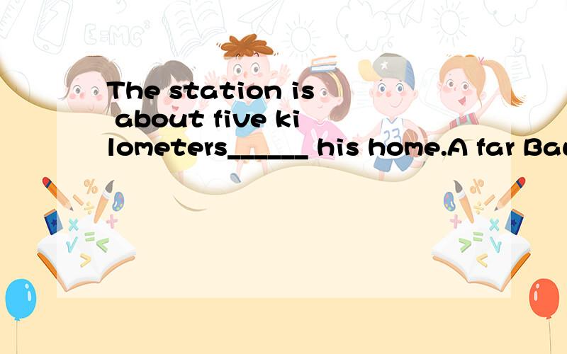 The station is about five kilometers______ his home.A far Baway Cfrom Dfar from