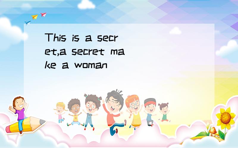 This is a secret,a secret make a woman