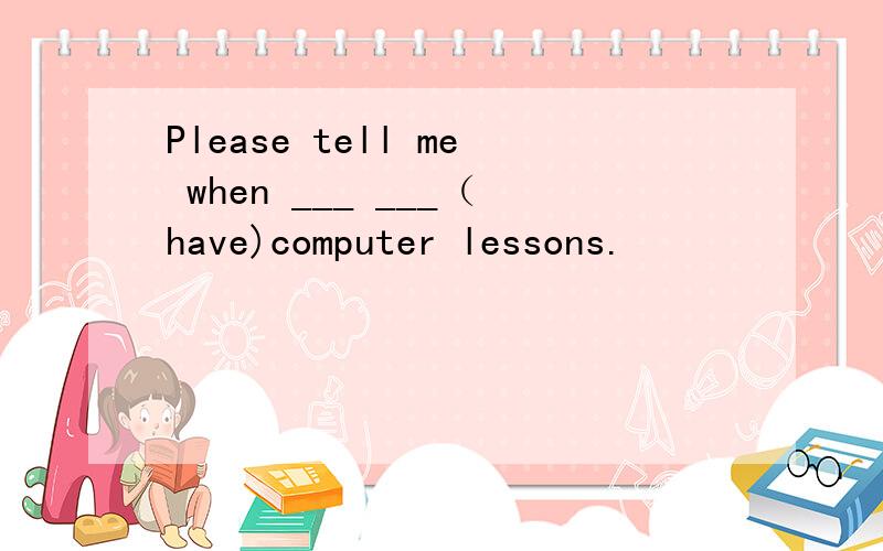 Please tell me when ___ ___（have)computer lessons.