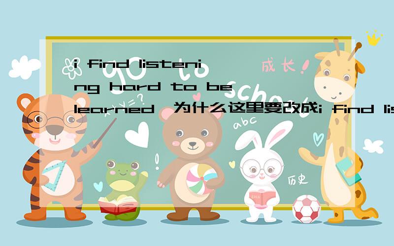 i find listening hard to be learned,为什么这里要改成i find listening hard to learn可不可以改成i find listening is hard to be learned,