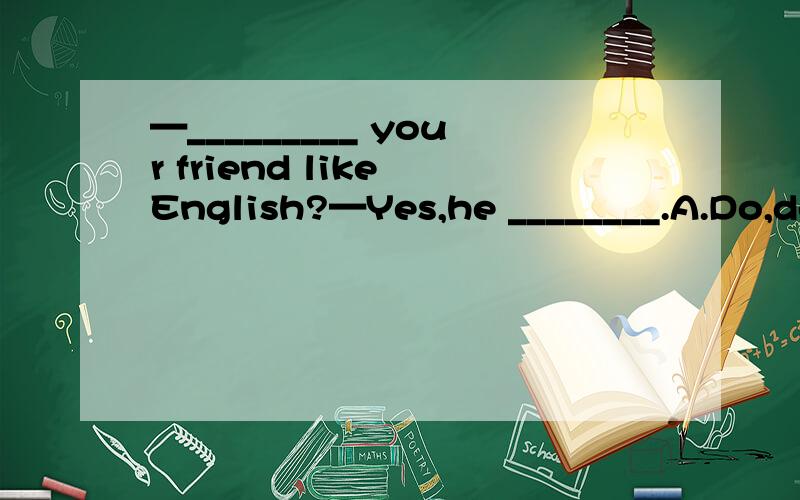 —_________ your friend like English?—Yes,he ________.A.Do,do B.Does,doC.Do,does D.Does,does