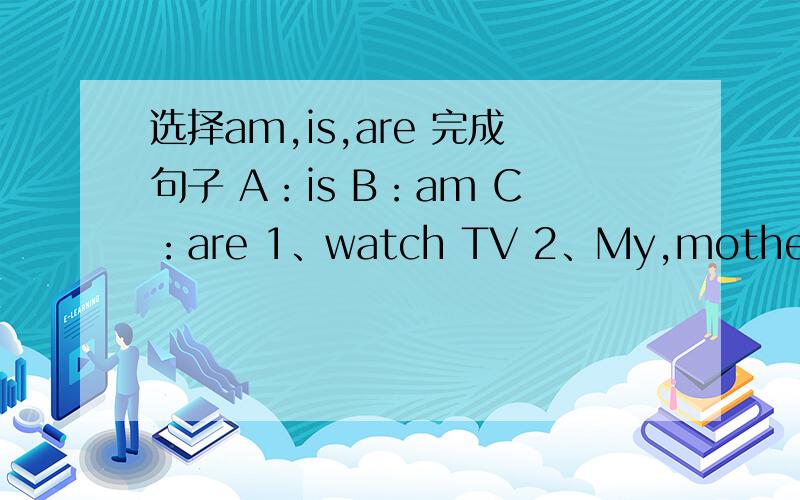 选择am,is,are 完成句子 A：is B：am C：are 1、watch TV 2、My,mother,cook,dinner3、Mike,answer,cook,dinner 4、You,draw,pictures 5、We,do,the,dishes