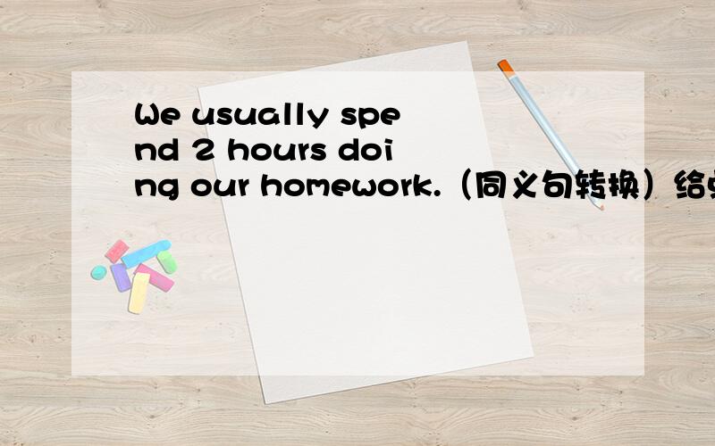 We usually spend 2 hours doing our homework.（同义句转换）给点提示的哈~It usually _______ us 2 hours _______ _______ our homework.只要填出空格就行了~