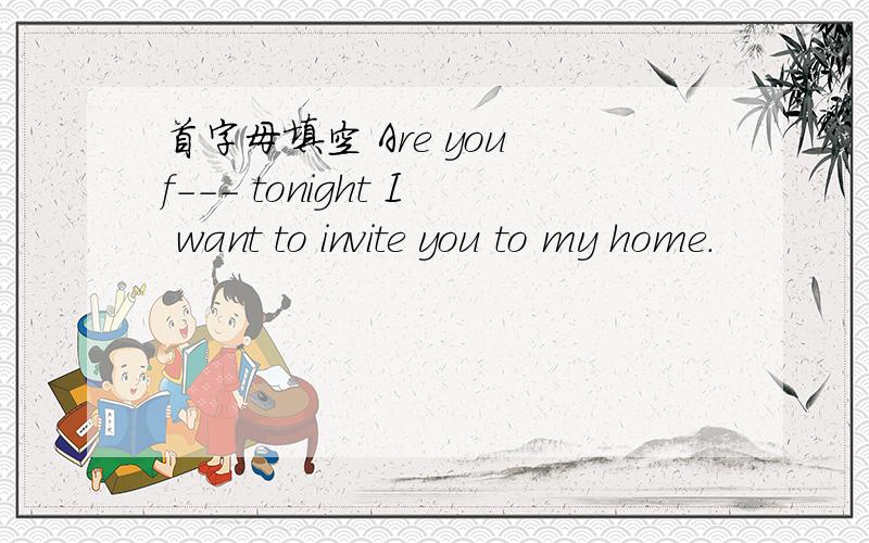 首字母填空 Are you f--- tonight I want to invite you to my home.