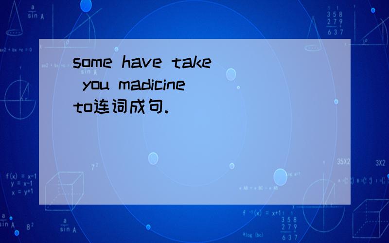some have take you madicine to连词成句.