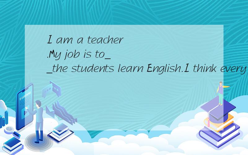 I am a teacher.My job is to__the students learn English.I think every minute in class is importantI am a teacher.My job is to___the students learn english I think every minute in class is important,so I plan my__very carefully.when I__the students af
