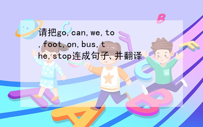 请把go,can,we,to,foot,on,bus,the,stop连成句子,并翻译