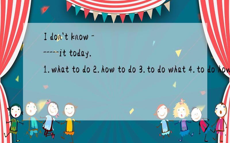 I don't know ------it today.1.what to do 2.how to do 3.to do what 4.to do how