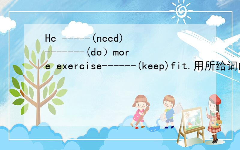 He -----(need)-------(do）more exercise------(keep)fit.用所给词的适当形式填空