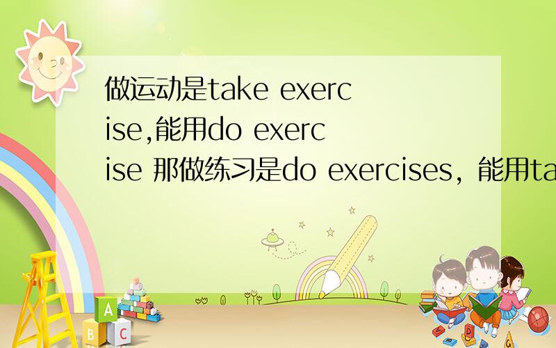 做运动是take exercise,能用do exercise 那做练习是do exercises，能用take吗