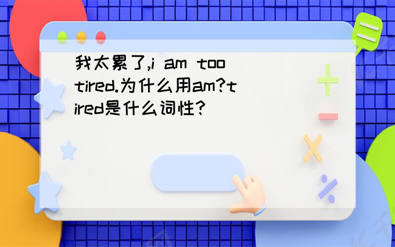我太累了,i am too tired.为什么用am?tired是什么词性?
