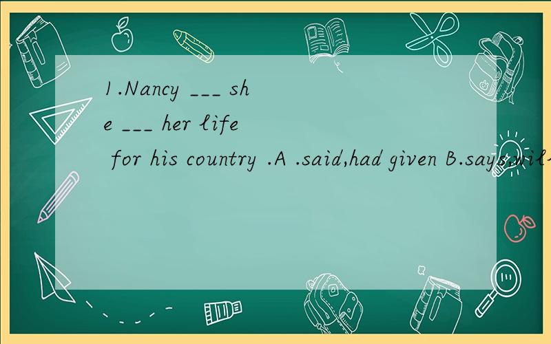1.Nancy ___ she ___ her life for his country .A .said,had given B.says,will give C.said,would give D.said,gave2.He has taught in high school since he ___ work.A.began to B.begins to C.begun to D.begins to3.Look!Here ___ a teacher .A.came B.comes C.is