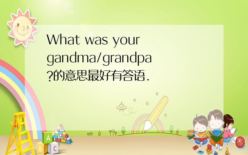 What was your gandma/grandpa?的意思最好有答语.