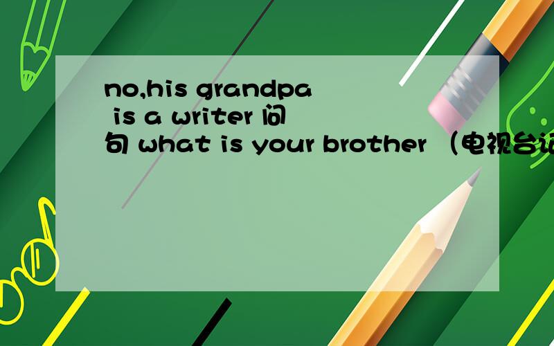 no,his grandpa is a writer 问句 what is your brother （电视台记者） what is your grandma （会计）
