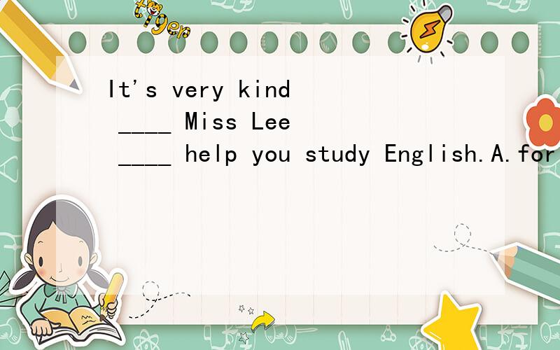 It's very kind ____ Miss Lee ____ help you study English.A.for;toB.of;toC.to;toD.of;/