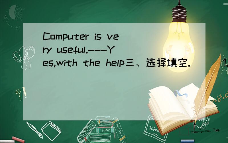 Computer is very useful.---Yes,with the help三、选择填空.( ) 1.---Computer is very useful.---Yes,with the help of computers,news can ________every corner of the world.A.get B.return C.arrive D.reach( ) 2.I must get my work _________ today.A.do