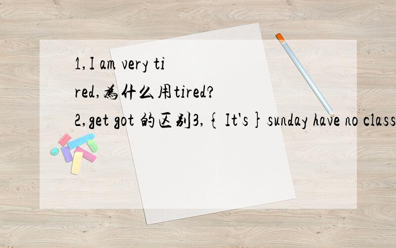 1,I am very tired,为什么用tired?2,get got 的区别3,{It's}sunday have no classess括号里为什么用It's?4,ON sundays,she usually( ) (go)shopping5,Look,they{ }(piay)basketball.